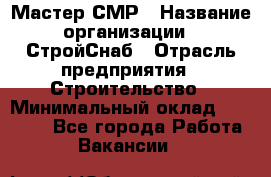 Мастер СМР › Название организации ­ СтройСнаб › Отрасль предприятия ­ Строительство › Минимальный оклад ­ 25 000 - Все города Работа » Вакансии   